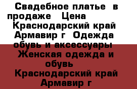 Свадебное платье  в продаже › Цена ­ 15 000 - Краснодарский край, Армавир г. Одежда, обувь и аксессуары » Женская одежда и обувь   . Краснодарский край,Армавир г.